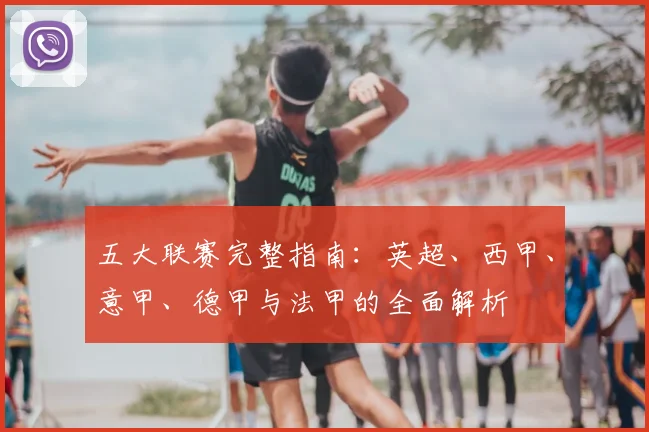 五大联赛完整指南：英超、西甲、意甲、德甲与法甲的全面解析