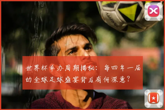 世界杯举办周期揭秘：每四年一届的全球足球盛宴背后有何深意？