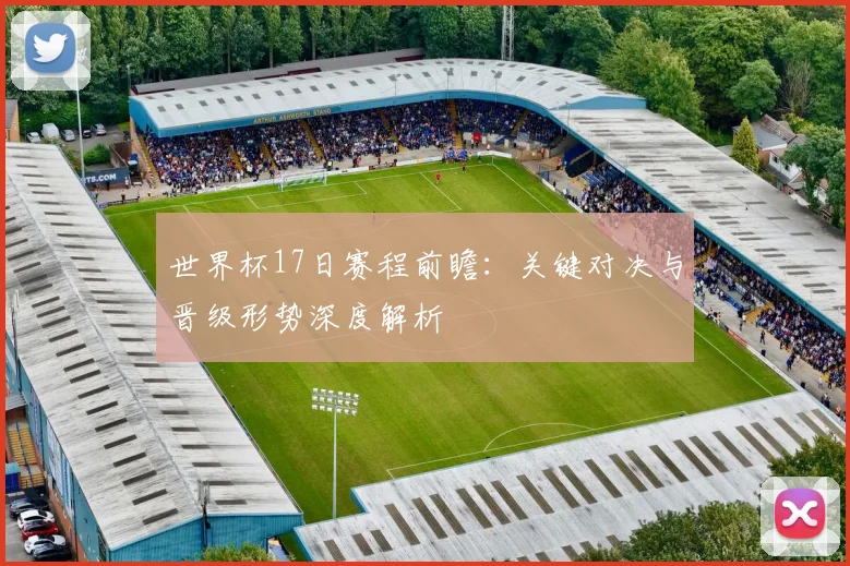 世界杯17日赛程前瞻：关键对决与晋级形势深度解析