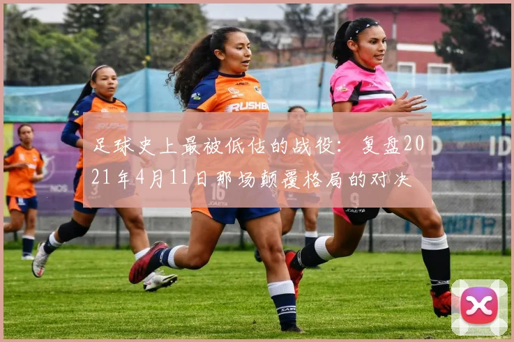足球史上最被低估的战役：复盘2021年4月11日那场颠覆格局的对决