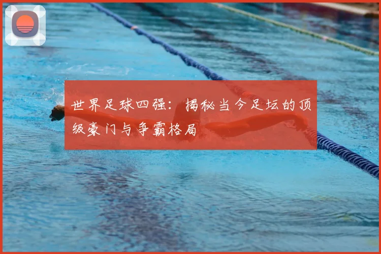 世界足球四强:揭秘当今足坛的顶级豪门与争霸格局