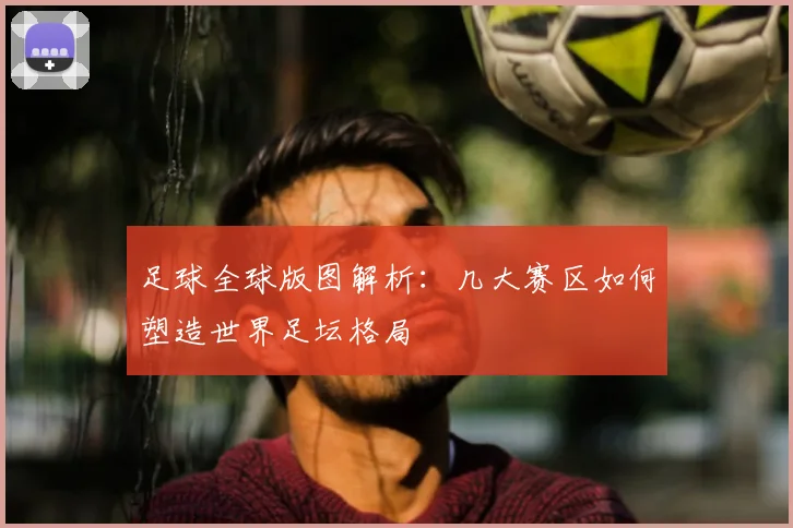 足球全球版图解析：几大赛区如何塑造世界足坛格局