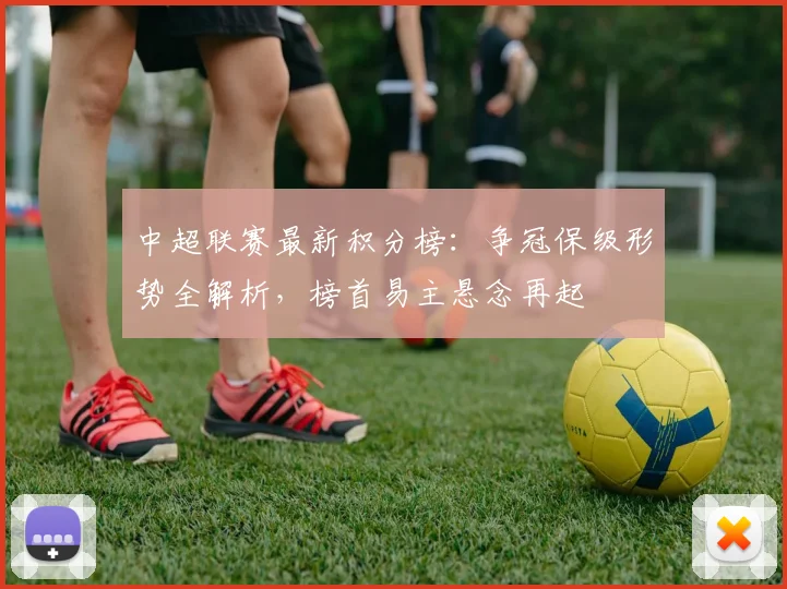 中超联赛最新积分榜：争冠保级形势全解析，榜首易主悬念再起