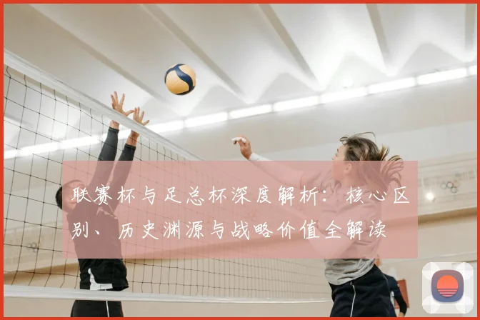 联赛杯与足总杯深度解析：核心区别、历史渊源与战略价值全解读