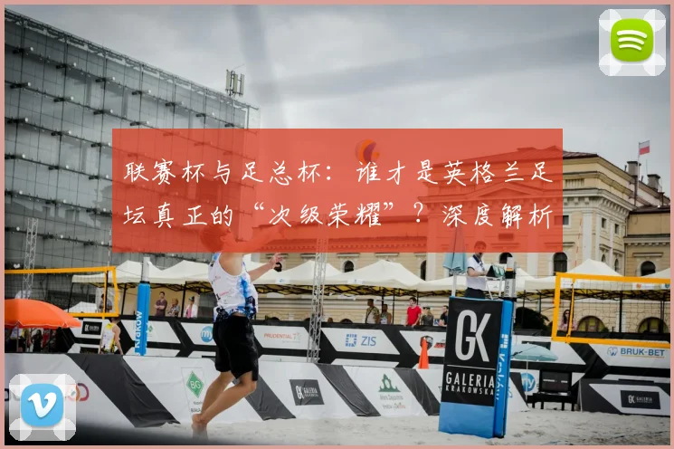 联赛杯与足总杯：谁才是英格兰足坛真正的“次级荣耀”？深度解析两大杯赛的历史与分量