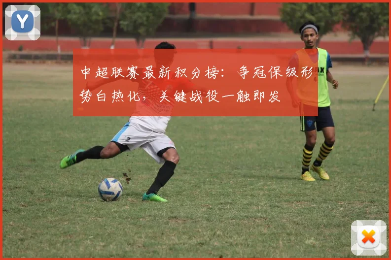 中超联赛最新积分榜：争冠保级形势白热化，关键战役一触即发