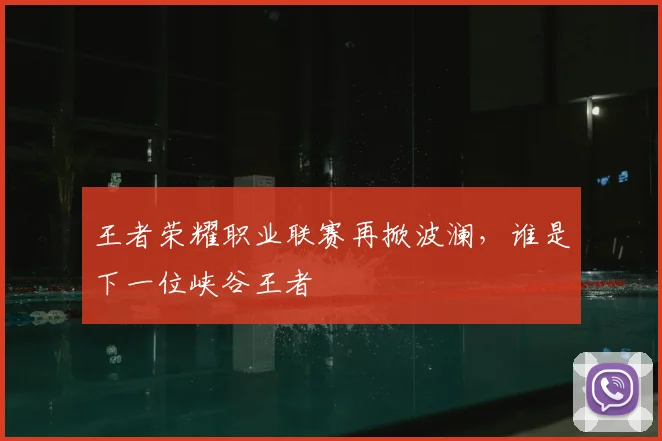 王者荣耀职业联赛再掀波澜，谁是下一位峡谷王者