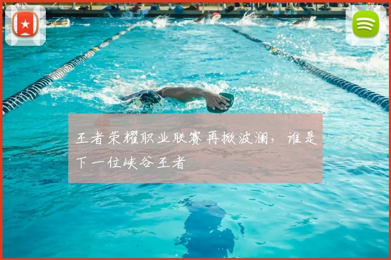 王者荣耀职业联赛再掀波澜，谁是下一位峡谷王者