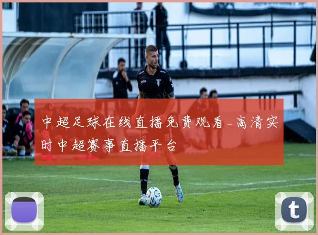 中超足球在线直播免费观看_高清实时中超赛事直播平台