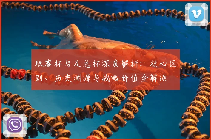 联赛杯与足总杯深度解析：核心区别、历史渊源与战略价值全解读
