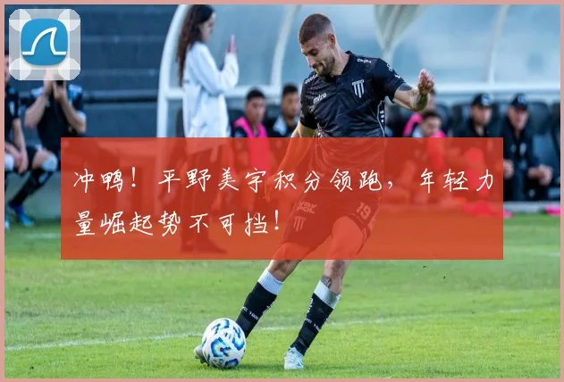 冲鸭！平野美宇积分领跑，年轻力量崛起势不可挡！