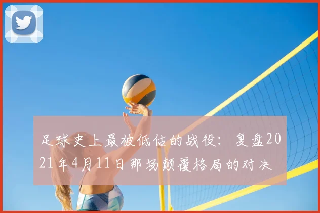 足球史上最被低估的战役：复盘2021年4月11日那场颠覆格局的对决