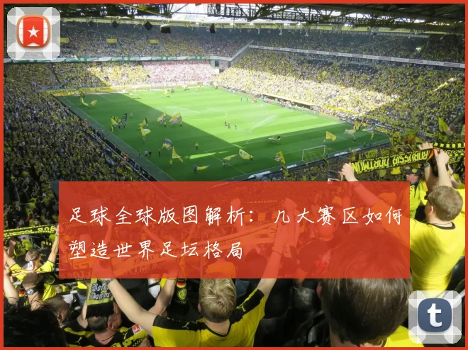 足球全球版图解析：几大赛区如何塑造世界足坛格局